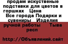 продам искуственые подставки для цветов в горшках › Цена ­ 500-2000 - Все города Подарки и сувениры » Изделия ручной работы   . Тыва респ.